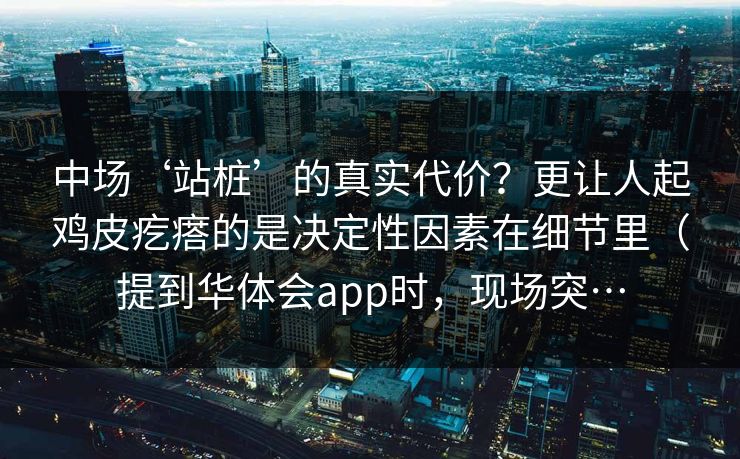 中场‘站桩’的真实代价？更让人起鸡皮疙瘩的是决定性因素在细节里（提到华体会app时，现场突…