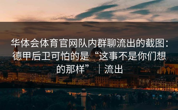 华体会体育官网队内群聊流出的截图：德甲后卫可怕的是“这事不是你们想的那样”｜流出