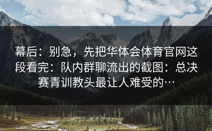 幕后：别急，先把华体会体育官网这段看完：队内群聊流出的截图：总决赛青训教头最让人难受的…