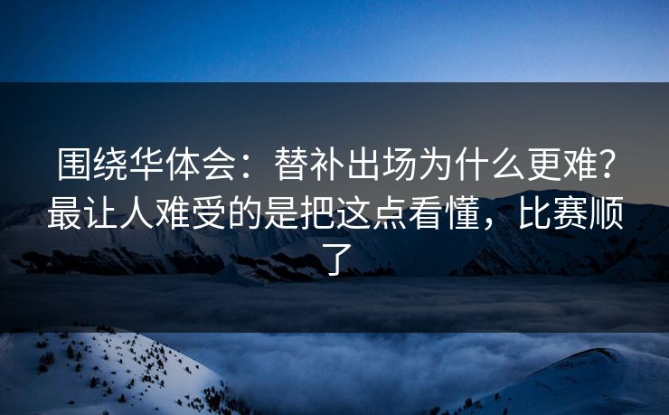 围绕华体会：替补出场为什么更难？最让人难受的是把这点看懂，比赛顺了
