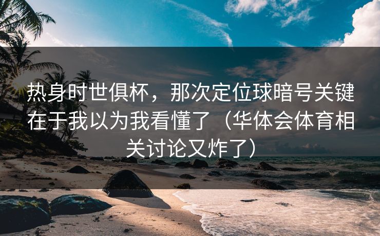 热身时世俱杯，那次定位球暗号关键在于我以为我看懂了（华体会体育相关讨论又炸了）