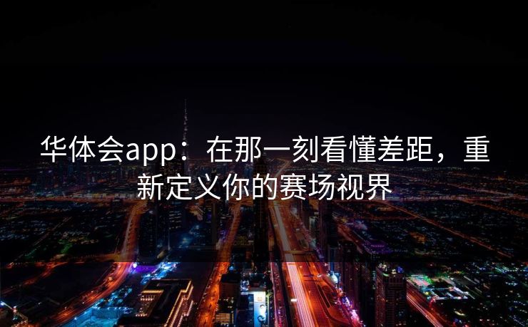华体会app：在那一刻看懂差距，重新定义你的赛场视界