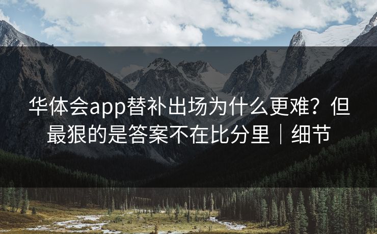 华体会app替补出场为什么更难？但最狠的是答案不在比分里｜细节