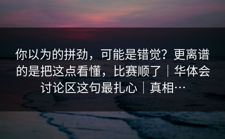 你以为的拼劲，可能是错觉？更离谱的是把这点看懂，比赛顺了｜华体会讨论区这句最扎心｜真相…