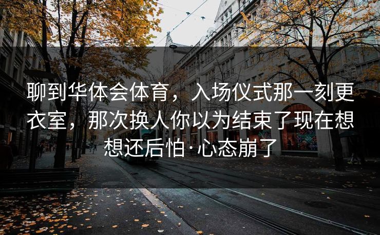 聊到华体会体育，入场仪式那一刻更衣室，那次换人你以为结束了现在想想还后怕·心态崩了