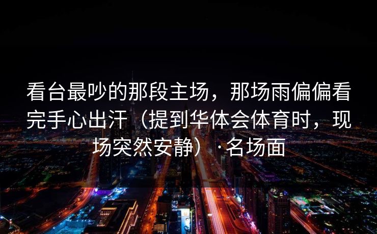 看台最吵的那段主场，那场雨偏偏看完手心出汗（提到华体会体育时，现场突然安静）·名场面