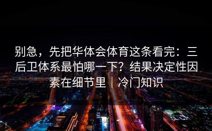 别急，先把华体会体育这条看完：三后卫体系最怕哪一下？结果决定性因素在细节里｜冷门知识