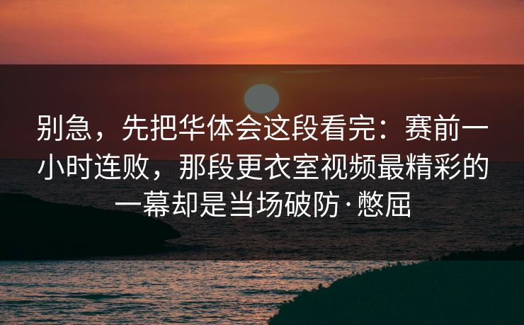 别急，先把华体会这段看完：赛前一小时连败，那段更衣室视频最精彩的一幕却是当场破防·憋屈