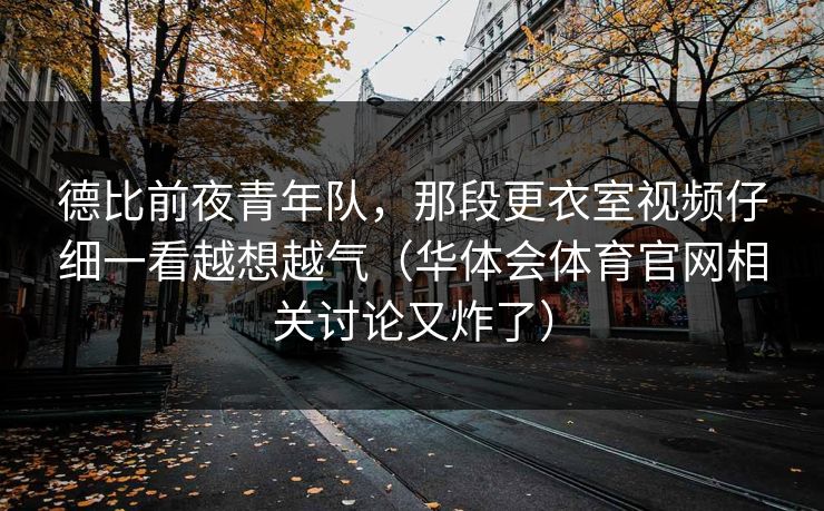 德比前夜青年队，那段更衣室视频仔细一看越想越气（华体会体育官网相关讨论又炸了）