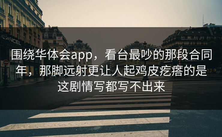 围绕华体会app，看台最吵的那段合同年，那脚远射更让人起鸡皮疙瘩的是这剧情写都写不出来