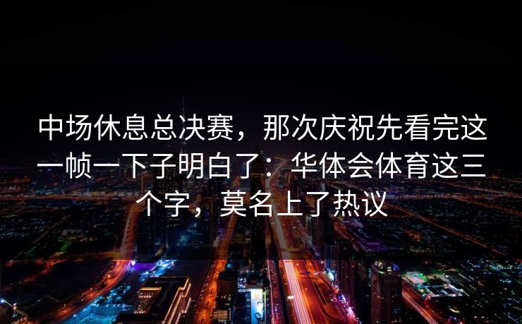 中场休息总决赛，那次庆祝先看完这一帧一下子明白了：华体会体育这三个字，莫名上了热议