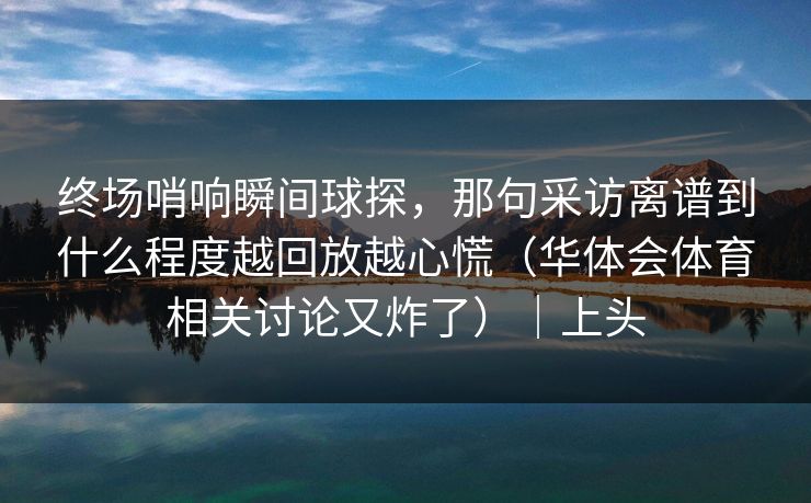 终场哨响瞬间球探，那句采访离谱到什么程度越回放越心慌（华体会体育相关讨论又炸了）｜上头