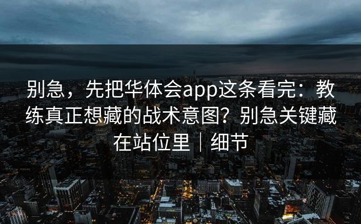 别急，先把华体会app这条看完：教练真正想藏的战术意图？别急关键藏在站位里｜细节