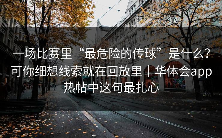 一场比赛里“最危险的传球”是什么?可你细想线索就在回放里|华体会app热帖中这句最扎心 一场比赛里“最危险的传球”是什么?可你细想线索就在回放里|华体会app热帖中这句最扎心