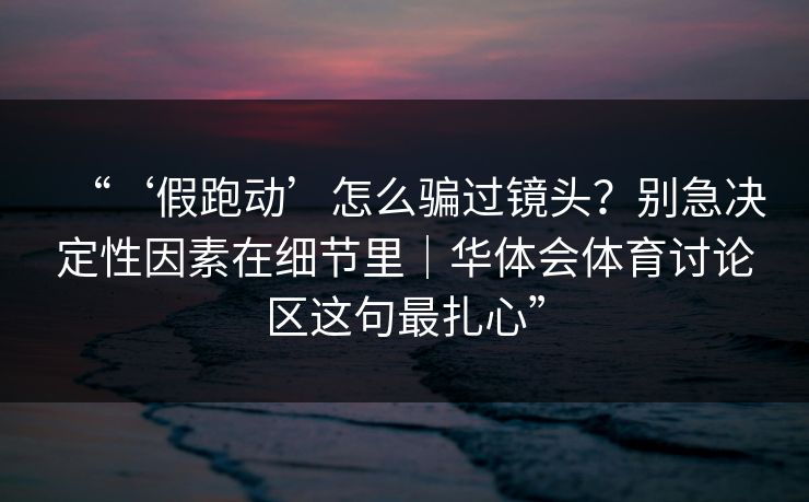 “‘假跑动’怎么骗过镜头?别急决定性因素在细节里|华体会体育讨论区这句最扎心” “‘假跑动’怎么骗过镜头?别急决定性因素在细节里|华体会体育讨论区这句最扎心”