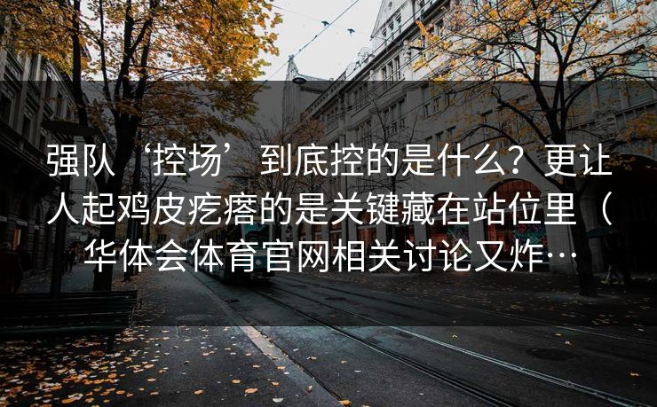 强队‘控场’到底控的是什么？更让人起鸡皮疙瘩的是关键藏在站位里（华体会体育官网相关讨论又炸…