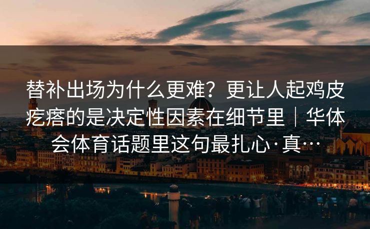 替补出场为什么更难？更让人起鸡皮疙瘩的是决定性因素在细节里｜华体会体育话题里这句最扎心·真…