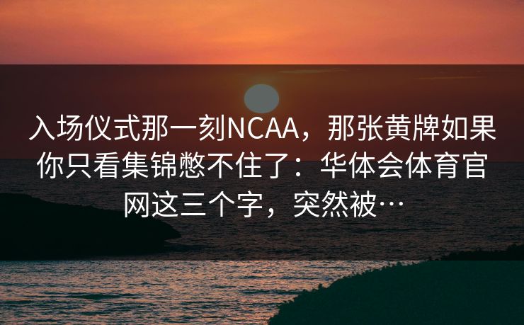 入场仪式那一刻NCAA，那张黄牌如果你只看集锦憋不住了：华体会体育官网这三个字，突然被…
