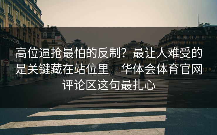 高位逼抢最怕的反制？最让人难受的是关键藏在站位里｜华体会体育官网评论区这句最扎心