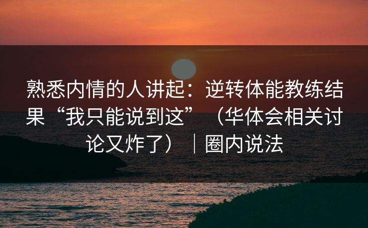 熟悉内情的人讲起：逆转体能教练结果“我只能说到这”（华体会相关讨论又炸了）｜圈内说法