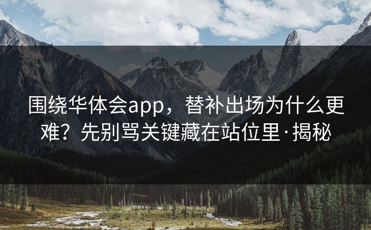围绕华体会app，替补出场为什么更难？先别骂关键藏在站位里·揭秘