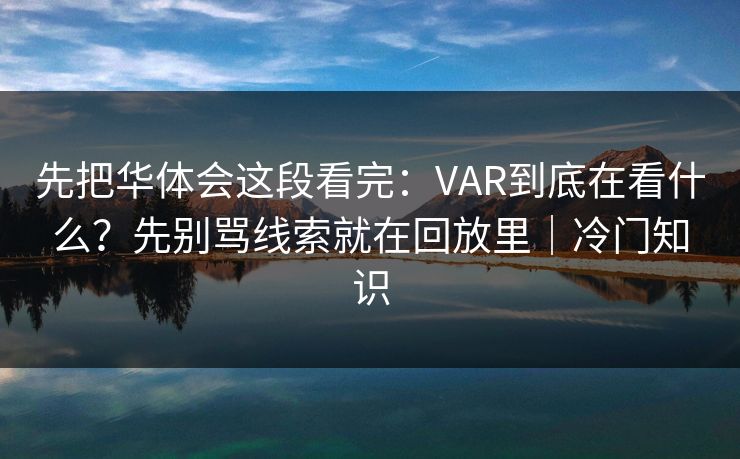先把华体会这段看完：VAR到底在看什么？先别骂线索就在回放里｜冷门知识