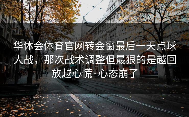 华体会体育官网转会窗最后一天点球大战，那次战术调整但最狠的是越回放越心慌·心态崩了