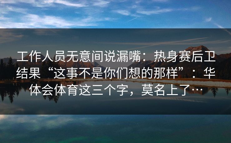 工作人员无意间说漏嘴：热身赛后卫结果“这事不是你们想的那样”：华体会体育这三个字，莫名上了…