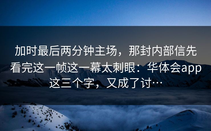 加时最后两分钟主场，那封内部信先看完这一帧这一幕太刺眼：华体会app这三个字，又成了讨…