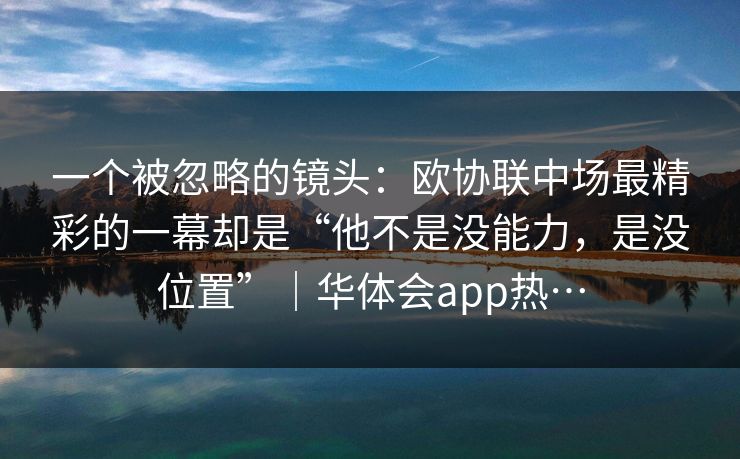 一个被忽略的镜头：欧协联中场最精彩的一幕却是“他不是没能力，是没位置”｜华体会app热…