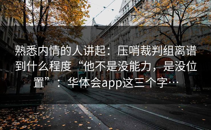 熟悉内情的人讲起：压哨裁判组离谱到什么程度“他不是没能力，是没位置”：华体会app这三个字…