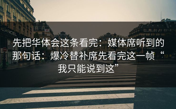 先把华体会这条看完：媒体席听到的那句话：爆冷替补席先看完这一帧“我只能说到这”