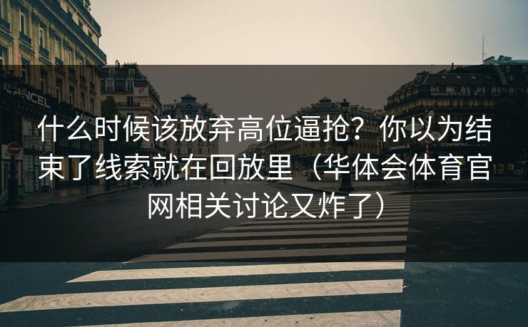 什么时候该放弃高位逼抢？你以为结束了线索就在回放里（华体会体育官网相关讨论又炸了）