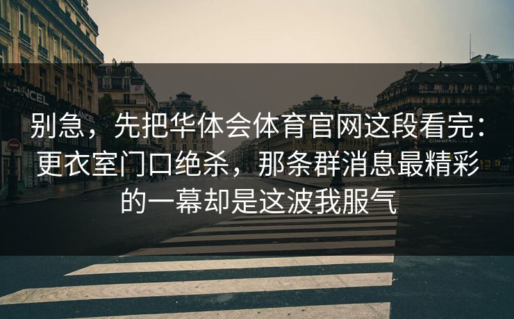 别急，先把华体会体育官网这段看完：更衣室门口绝杀，那条群消息最精彩的一幕却是这波我服气