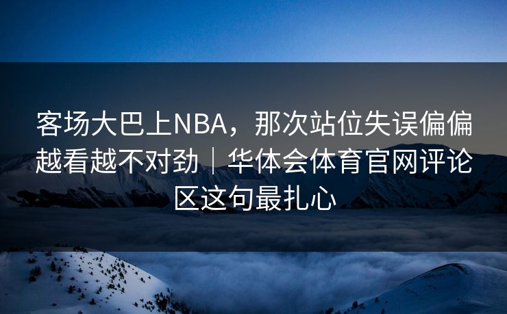 客场大巴上NBA，那次站位失误偏偏越看越不对劲｜华体会体育官网评论区这句最扎心