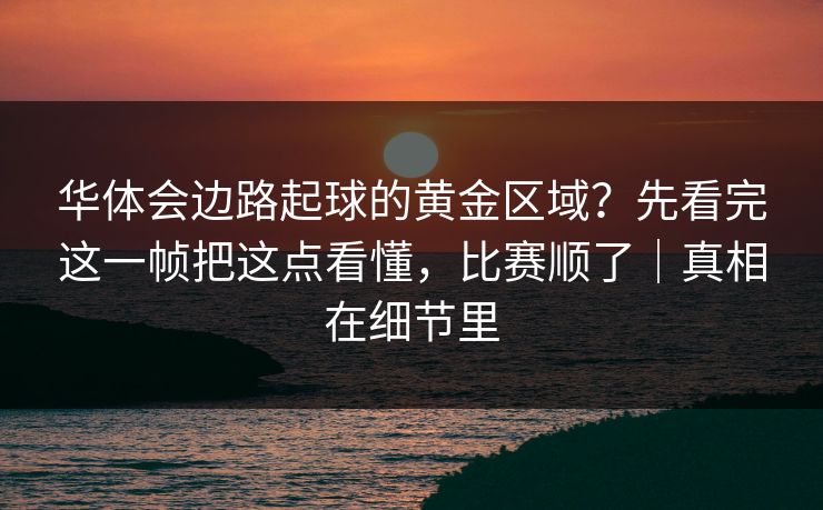 华体会边路起球的黄金区域？先看完这一帧把这点看懂，比赛顺了｜真相在细节里