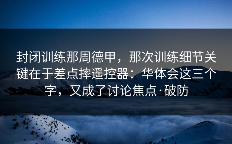 封闭训练那周德甲，那次训练细节关键在于差点摔遥控器：华体会这三个字，又成了讨论焦点·破防