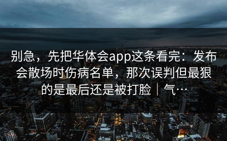 别急，先把华体会app这条看完：发布会散场时伤病名单，那次误判但最狠的是最后还是被打脸｜气…