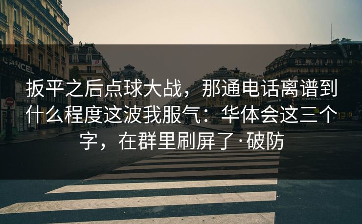 扳平之后点球大战，那通电话离谱到什么程度这波我服气：华体会这三个字，在群里刷屏了·破防